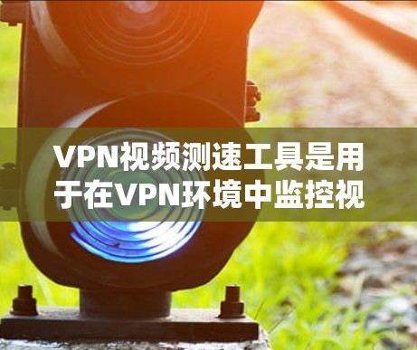 VPN视频测速工具是用于在VPN环境中监控视频流下载速度的工具。以下是对该工具的详细总结 VPN视频测速工具是用于在VPN环境中监控视频流下载速度的工具。以下是对该工具的详细总结