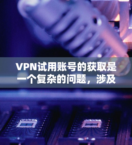 VPN试用账号的获取是一个复杂的问题,涉及法律、隐私保护和网络环境等多个方面。以下是一个详细的步骤指南,帮助您更好地理解和操作 VPN试用账号的获取是一个复杂的问题,涉及法律、隐私保护和网络环境等多个方面。以下是一个详细的步骤指南,帮助您更好地理解和操作