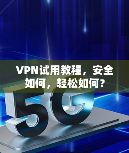 VPN试用教程,安全如何,轻松如何? VPN试用教程,安全如何,轻松如何?