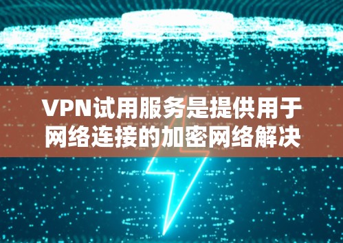 VPN试用服务是提供用于网络连接的加密网络解决方案,帮助用户访问外网内容。以下是对VPN试用服务的详细分析 VPN试用服务是提供用于网络连接的加密网络解决方案,帮助用户访问外网内容。以下是对VPN试用服务的详细分析