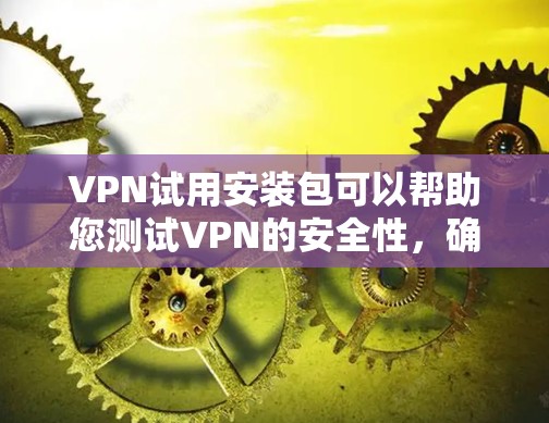 VPN试用安装包可以帮助您测试VPN的安全性,确保您的网络连接是安全的。以下是使用VPN试用安装包的步骤 VPN试用安装包可以帮助您测试VPN的安全性,确保您的网络连接是安全的。以下是使用VPN试用安装包的步骤