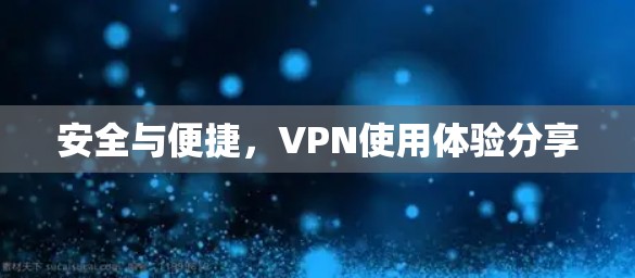 安全与便捷,VPN使用体验分享 安全与便捷,VPN使用体验分享