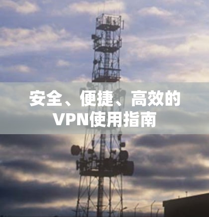 安全、便捷、高效的VPN使用指南 安全、便捷、高效的VPN使用指南