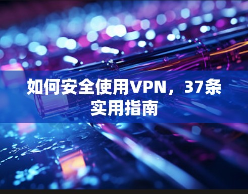 如何安全使用VPN,37条实用指南 如何安全使用VPN,37条实用指南