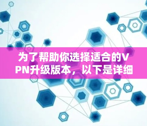 为了帮助你选择适合的VPN升级版本，以下是详细的分析和建议