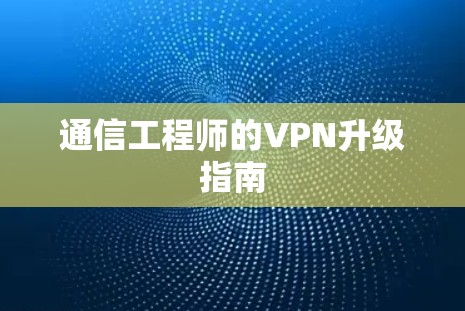 通信工程师的VPN升级指南 通信工程师的VPN升级指南
