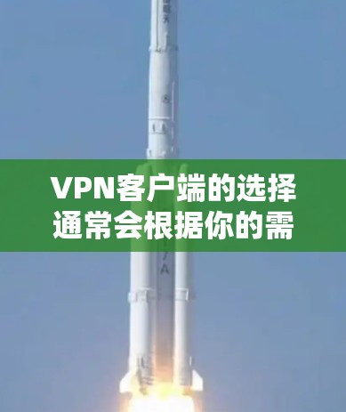VPN客户端的选择通常会根据你的需求和预算来决定。以下是一些常见的VPN客户端类型及其特点，供你参考