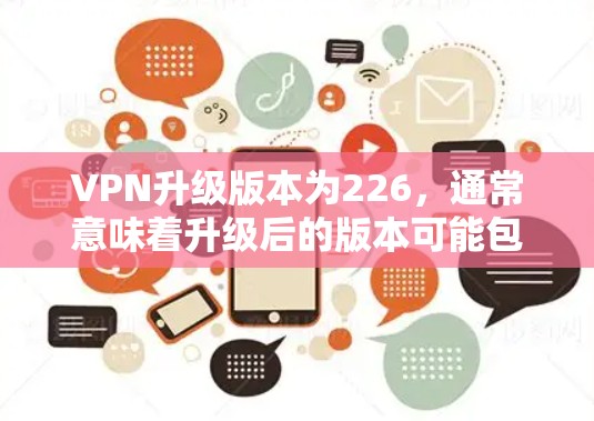 VPN升级版本为226，通常意味着升级后的版本可能包含新的功能、性能提升、兼容性改善或安全增强。以下是一些可能的情况和解决方案