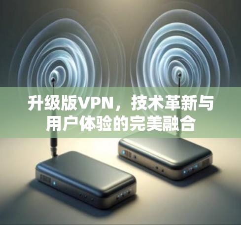 升级版VPN,技术革新与用户体验的完美融合 升级版VPN,技术革新与用户体验的完美融合