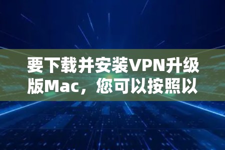 要下载并安装VPN升级版Mac,您可以按照以下步骤进行操作 要下载并安装VPN升级版Mac,您可以按照以下步骤进行操作