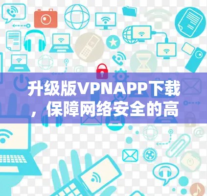 升级版VPNAPP下载，保障网络安全的高效便捷选择