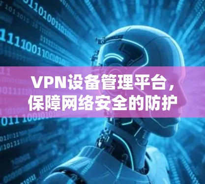 VPN设备管理平台,保障网络安全的防护解决方案 VPN设备管理平台,保障网络安全的防护解决方案