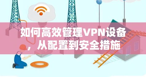 如何高效管理VPN设备,从配置到安全措施 如何高效管理VPN设备,从配置到安全措施
