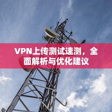 VPN上传测试速测,全面解析与优化建议 VPN上传测试速测,全面解析与优化建议