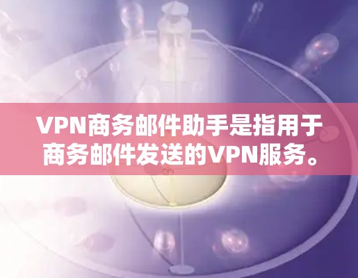 VPN商务邮件助手是指用于商务邮件发送的VPN服务。以下是一些与VPN商务邮件助手相关的建议和步骤 VPN商务邮件助手是指用于商务邮件发送的VPN服务。以下是一些与VPN商务邮件助手相关的建议和步骤
