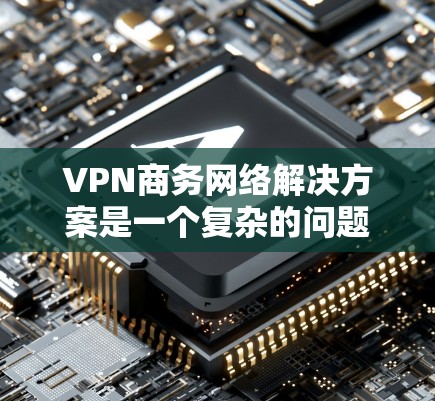 VPN商务网络解决方案是一个复杂的问题，涉及多个方面，包括VPN软件的安装、配置、安全措施以及工具的使用。以下是一些常见的VPN解决方案，可以帮助您在商务网络中实现VPN连接