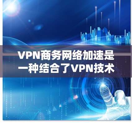 VPN商务网络加速是一种结合了VPN技术和优化技术的解决方案,用于提升商务网络的性能和效率。以下是对该主题的分步解释 VPN商务网络加速是一种结合了VPN技术和优化技术的解决方案,用于提升商务网络的性能和效率。以下是对该主题的分步解释