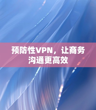 预防性VPN,让商务沟通更高效 预防性VPN,让商务沟通更高效