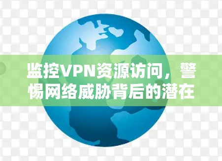 监控VPN资源访问,警惕网络威胁背后的潜在威胁 监控VPN资源访问,警惕网络威胁背后的潜在威胁