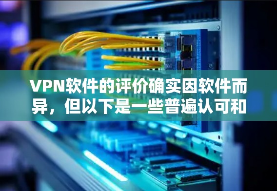 VPN软件的评价确实因软件而异,但以下是一些普遍认可和争议的观点,供你参考 VPN软件的评价确实因软件而异,但以下是一些普遍认可和争议的观点,供你参考