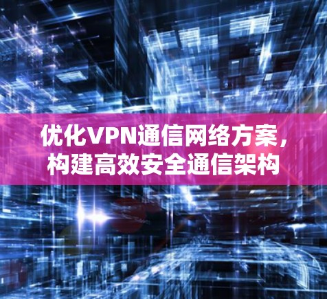 优化VPN通信网络方案，构建高效安全通信架构