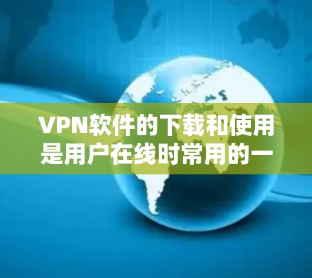 VPN软件的下载和使用是用户在线时常用的一种方式,以下是一些主要的VPN软件及其下载步骤 VPN软件的下载和使用是用户在线时常用的一种方式,以下是一些主要的VPN软件及其下载步骤