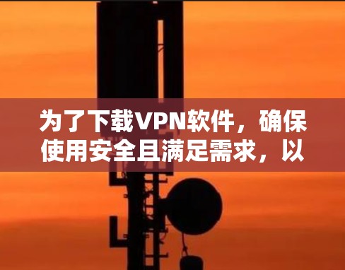 为了下载VPN软件,确保使用安全且满足需求,以下是一步步的建议 为了下载VPN软件,确保使用安全且满足需求,以下是一步步的建议
