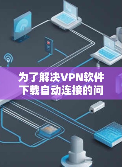 为了解决VPN软件下载自动连接的问题,可以按照以下步骤操作 为了解决VPN软件下载自动连接的问题,可以按照以下步骤操作