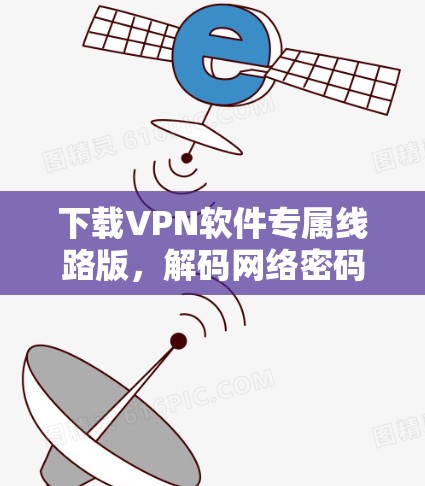 下载VPN软件专属线路版，解码网络密码，安心连接