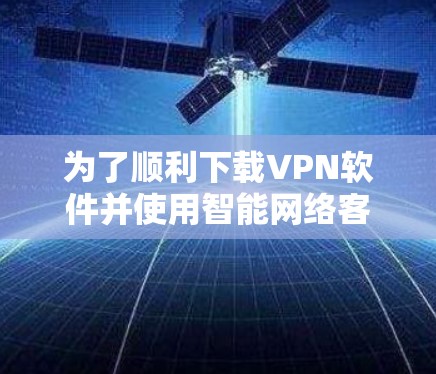 为了顺利下载VPN软件并使用智能网络客户端,以下是一步步的建议和操作指南 为了顺利下载VPN软件并使用智能网络客户端,以下是一步步的建议和操作指南