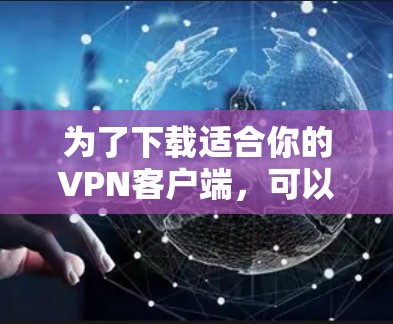 为了下载适合你的VPN客户端,可以按照以下步骤进行 为了下载适合你的VPN客户端,可以按照以下步骤进行