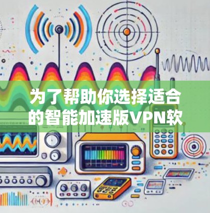 为了帮助你选择适合的智能加速版VPN软件，以下是一些推荐的选项，每款软件都有其独特的特点，适合不同的使用场景