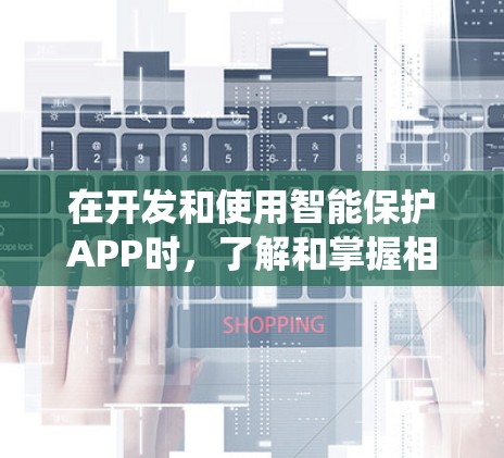 在开发和使用智能保护APP时,了解和掌握相关技术知识是非常重要的。以下是一个结构化的指南,帮助你系统地学习和应用这些知识 在开发和使用智能保护APP时,了解和掌握相关技术知识是非常重要的。以下是一个结构化的指南,帮助你系统地学习和应用这些知识