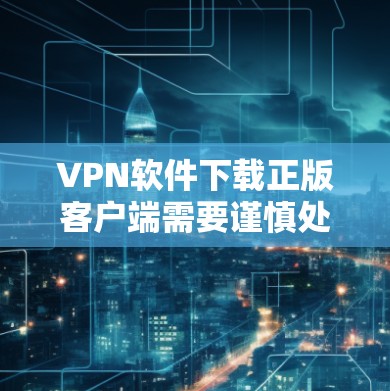 VPN软件下载正版客户端需要谨慎处理，以下是一些关键建议