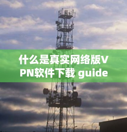 什么是真实网络版VPN软件下载 guide 什么是真实网络版VPN软件下载 guide