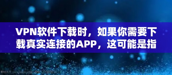 VPN软件下载时，如果你需要下载真实连接的APP，这可能是指下载能够直接连接到目标网站的VPN软件。以下是一些常见的VPN软件推荐，帮助你下载真实连接的APP