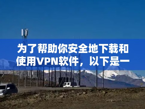 为了帮助你安全地下载和使用VPN软件，以下是一个清晰的指导步骤