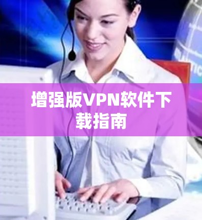 增强版VPN软件下载指南 增强版VPN软件下载指南