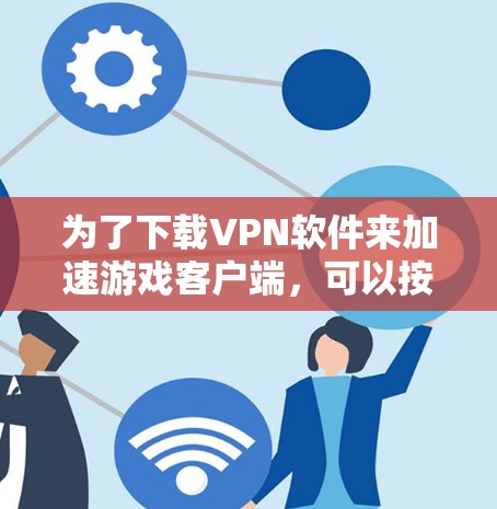 为了下载VPN软件来加速游戏客户端,可以按照以下步骤进行 为了下载VPN软件来加速游戏客户端,可以按照以下步骤进行