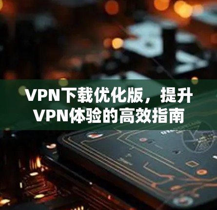VPN下载优化版，提升VPN体验的高效指南