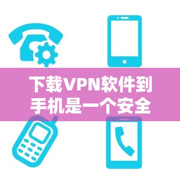 下载VPN软件到手机是一个安全且实用的步骤,以下是一个清晰的指南,帮助您顺利进行 下载VPN软件到手机是一个安全且实用的步骤,以下是一个清晰的指南,帮助您顺利进行