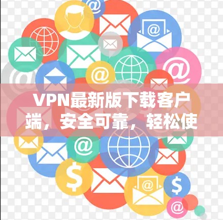 VPN最新版下载客户端,安全可靠,轻松使用 VPN最新版下载客户端,安全可靠,轻松使用