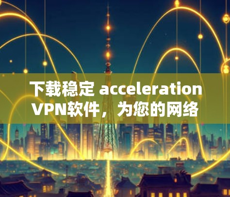 下载稳定 accelerationVPN软件，为您的网络加速保驾护航