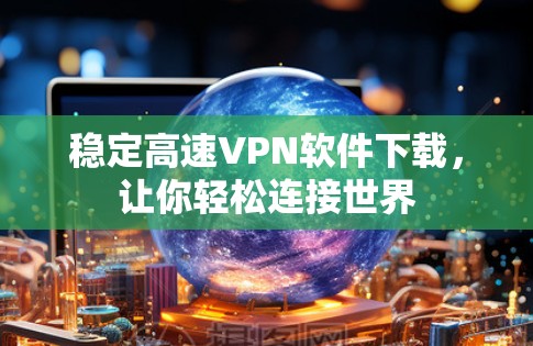 稳定高速VPN软件下载，让你轻松连接世界