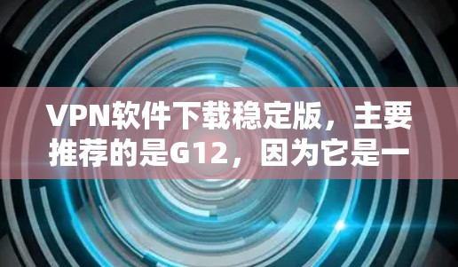 VPN软件下载稳定版,主要推荐的是G12,因为它是一个非常受欢迎且安全的VPN软件。以下是关于如何下载并使用G12的详细步骤,以及一些注意事项 VPN软件下载稳定版,主要推荐的是G12,因为它是一个非常受欢迎且安全的VPN软件。以下是关于如何下载并使用G12的详细步骤,以及一些注意事项
