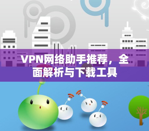 VPN网络助手推荐,全面解析与下载工具 VPN网络助手推荐,全面解析与下载工具