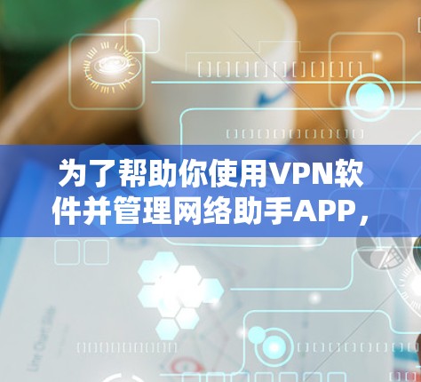 为了帮助你使用VPN软件并管理网络助手APP，以下是一步步的指南