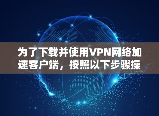 为了下载并使用VPN网络加速客户端,按照以下步骤操作 为了下载并使用VPN网络加速客户端,按照以下步骤操作