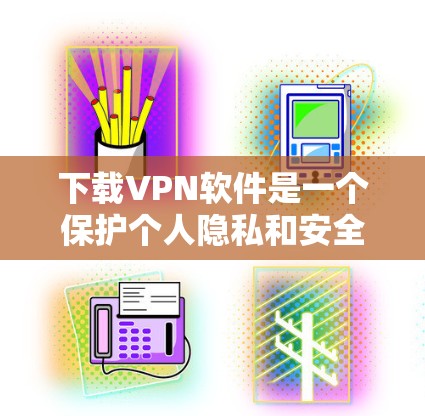 下载VPN软件是一个保护个人隐私和安全的重要步骤。以下是一个清晰的步骤指南，帮助您顺利下载和使用VPN