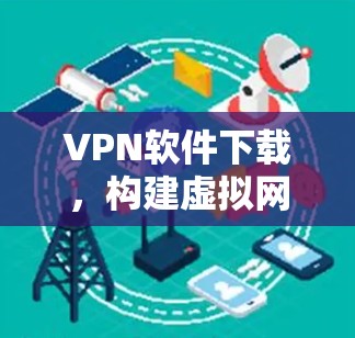 VPN软件下载，构建虚拟网络的最佳选择
